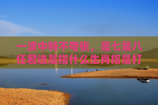 一波中特不夸张，是七是八任君选是指什么生肖指是打一什么生肖，经典解答星座知识