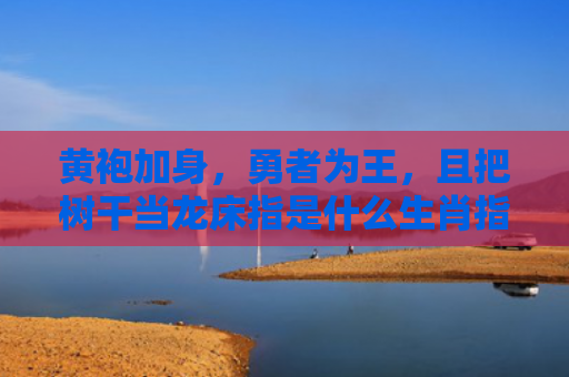 黄袍加身，勇者为王，且把树干当龙床指是什么生肖指是打一什么生肖，星座解读落实