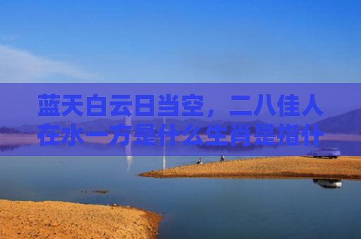 蓝天白云日当空，二八佳人在水一方是什么生肖是指什么生肖，经典解答星座知识