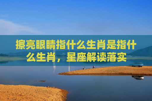擦亮眼睛指什么生肖是指什么生肖，星座解读落实