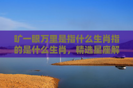 旷一眼万里是指什么生肖指的是什么生肖，精选星座解释