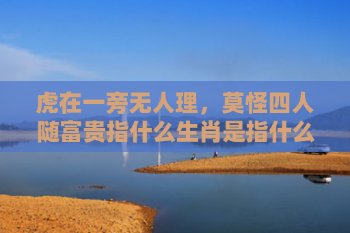 虎在一旁无人理，莫怪四人随富贵指什么生肖是指什么生肖，经典解答星座知识