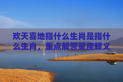 欢天喜地指什么生肖是指什么生肖，重点解答星座释义