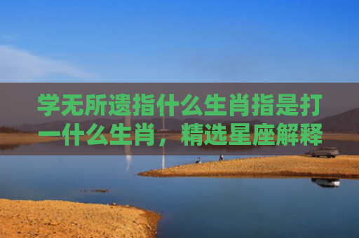 学无所遗指什么生肖指是打一什么生肖，精选星座解释