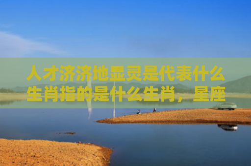 人才济济地显灵是代表什么生肖指的是什么生肖，星座解读落实