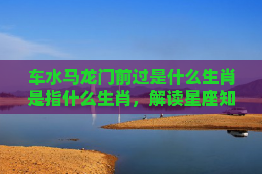 车水马龙门前过是什么生肖是指什么生肖，解读星座知识