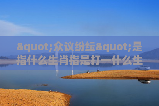 "众议纷纭"是指什么生肖指是打一什么生肖，星座解读落实