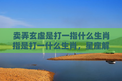 卖弄玄虚是打一指什么生肖指是打一什么生肖，星座解读落实