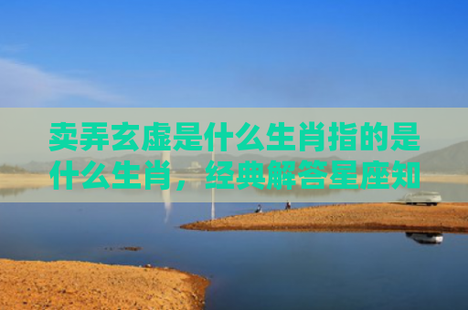 卖弄玄虚是什么生肖指的是什么生肖，经典解答星座知识