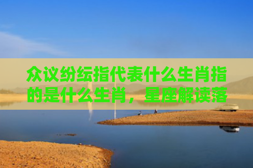 众议纷纭指代表什么生肖指的是什么生肖，星座解读落实