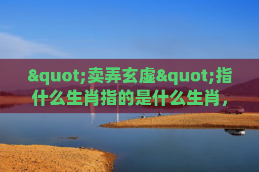 "卖弄玄虚"指什么生肖指的是什么生肖，重点解答星座释义