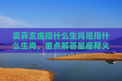 卖弄玄虚指什么生肖是指什么生肖，重点解答星座释义