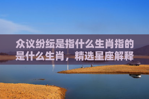 众议纷纭是指什么生肖指的是什么生肖，精选星座解释