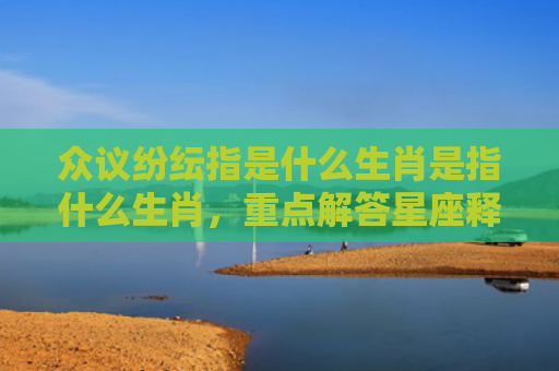 众议纷纭指是什么生肖是指什么生肖，重点解答星座释义