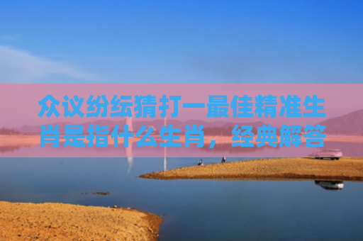 众议纷纭猜打一最佳精准生肖是指什么生肖，经典解答星座知识