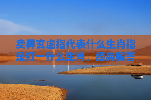 卖弄玄虚指代表什么生肖指是打一什么生肖，经典解答星座知识
