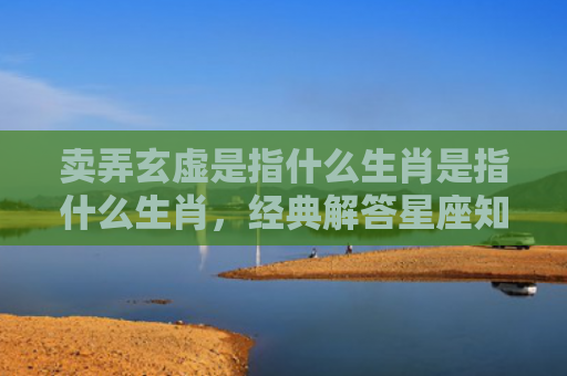 卖弄玄虚是指什么生肖是指什么生肖，经典解答星座知识