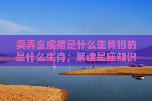 卖弄玄虚指是什么生肖指的是什么生肖，解读星座知识