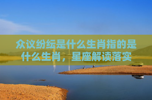 众议纷纭是什么生肖指的是什么生肖，星座解读落实