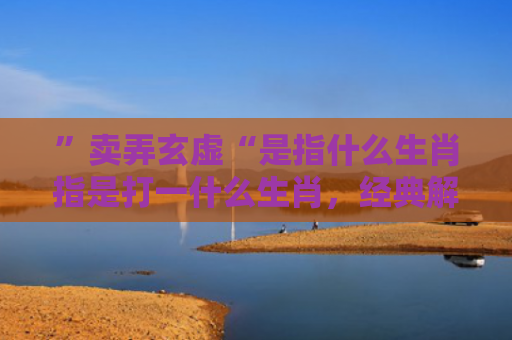”卖弄玄虚“是指什么生肖指是打一什么生肖，经典解答星座知识