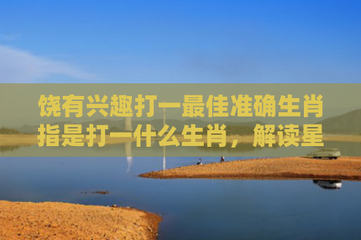 饶有兴趣打一最佳准确生肖指是打一什么生肖，解读星座知识
