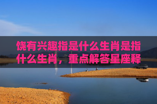 饶有兴趣指是什么生肖是指什么生肖，重点解答星座释义