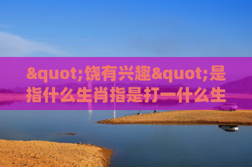 "饶有兴趣"是指什么生肖指是打一什么生肖，普及星座常识