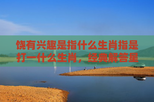 饶有兴趣是指什么生肖指是打一什么生肖，经典解答星座知识