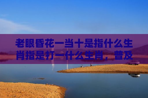 老眼昏花一当十是指什么生肖指是打一什么生肖，普及星座常识