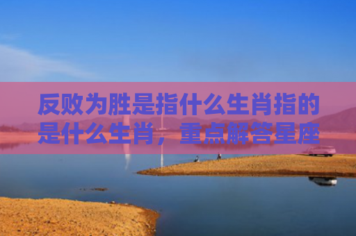反败为胜是指什么生肖指的是什么生肖，重点解答星座释义