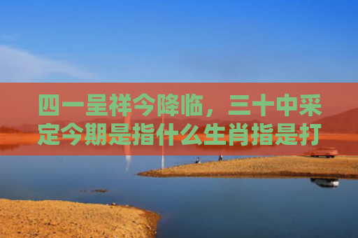 四一呈祥今降临，三十中采定今期是指什么生肖指是打一什么生肖，星座解读落实