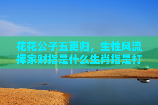 花花公子五更归，生性风流挥家财指是什么生肖指是打一什么生肖，精选星座解释
