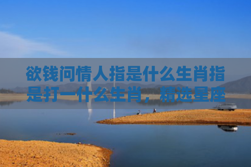 欲钱问情人指是什么生肖指是打一什么生肖，精选星座解释