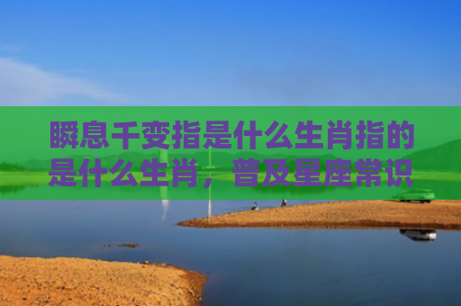 瞬息千变指是什么生肖指的是什么生肖，普及星座常识