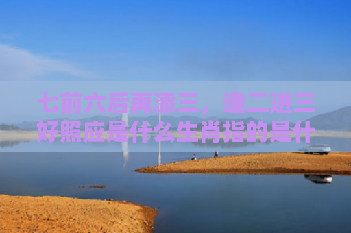 七前六后再添三，逢二进三好照应是什么生肖指的是什么生肖，精选星座解释