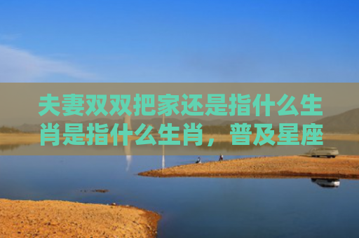 夫妻双双把家还是指什么生肖是指什么生肖，普及星座常识