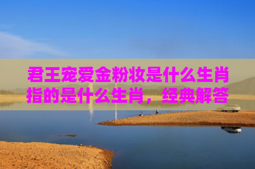 君王宠爱金粉妆是什么生肖指的是什么生肖，经典解答星座知识