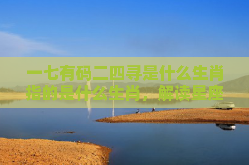 一七有码二四寻是什么生肖指的是什么生肖，解读星座知识