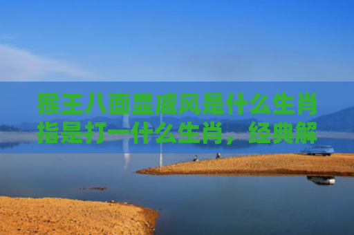 猴王八面显威风是什么生肖指是打一什么生肖，经典解答星座知识