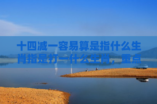 十四减一容易算是指什么生肖指是打一什么生肖，重点解答星座释义