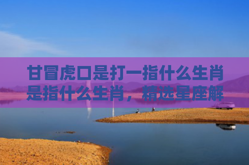 甘冒虎口是打一指什么生肖是指什么生肖，精选星座解释
