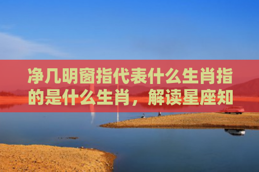 净几明窗指代表什么生肖指的是什么生肖，解读星座知识