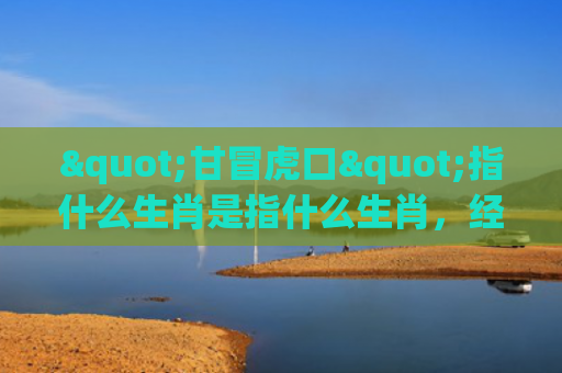 "甘冒虎口"指什么生肖是指什么生肖，经典解答星座知识