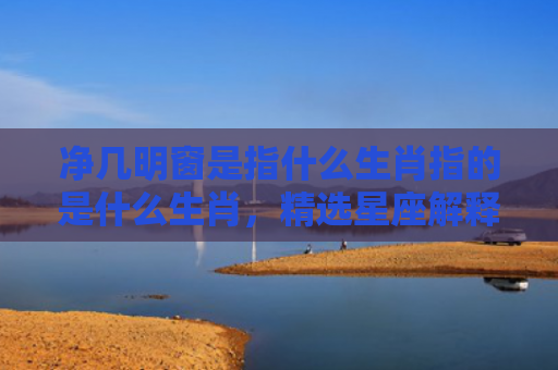 净几明窗是指什么生肖指的是什么生肖，精选星座解释