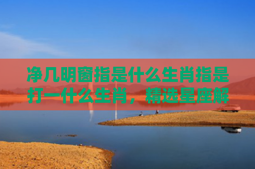 净几明窗指是什么生肖指是打一什么生肖，精选星座解释
