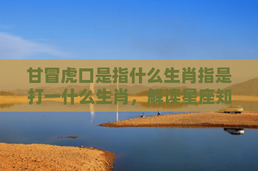 甘冒虎口是指什么生肖指是打一什么生肖，解读星座知识