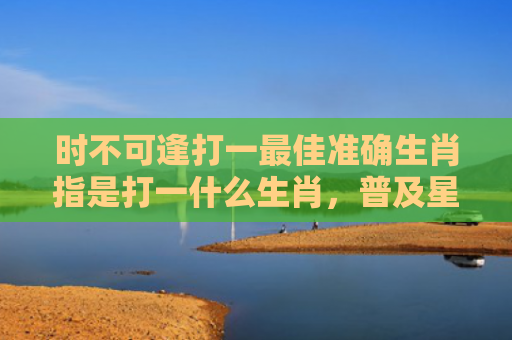 时不可逢打一最佳准确生肖指是打一什么生肖，普及星座常识
