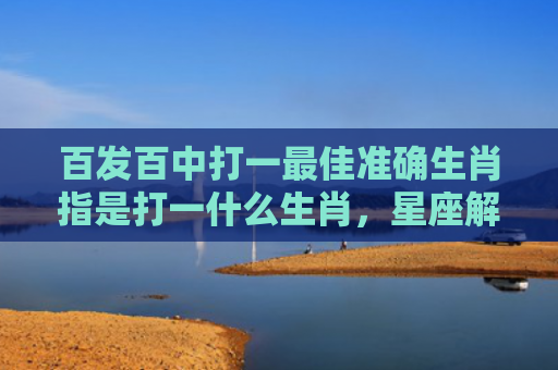 百发百中打一最佳准确生肖指是打一什么生肖，星座解读落实