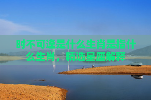 时不可逢是什么生肖是指什么生肖，精选星座解释
