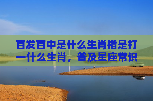百发百中是什么生肖指是打一什么生肖，普及星座常识
